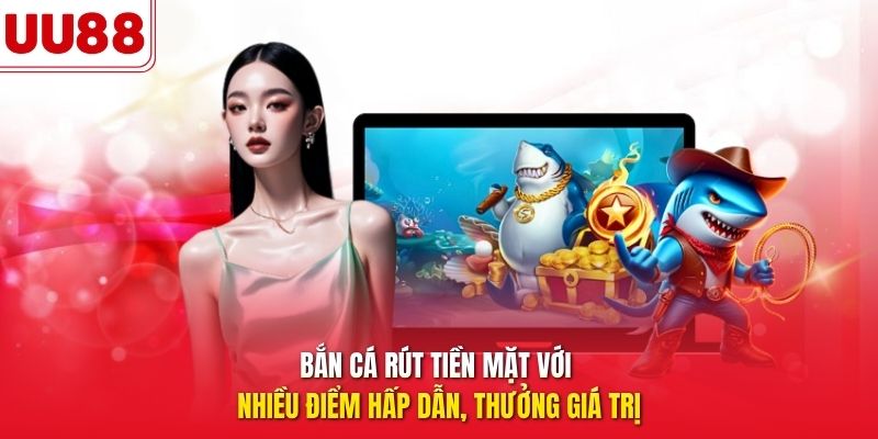 Bắn cá rút tiền mặt với nhiều điểm hấp dẫn, thưởng giá trị
